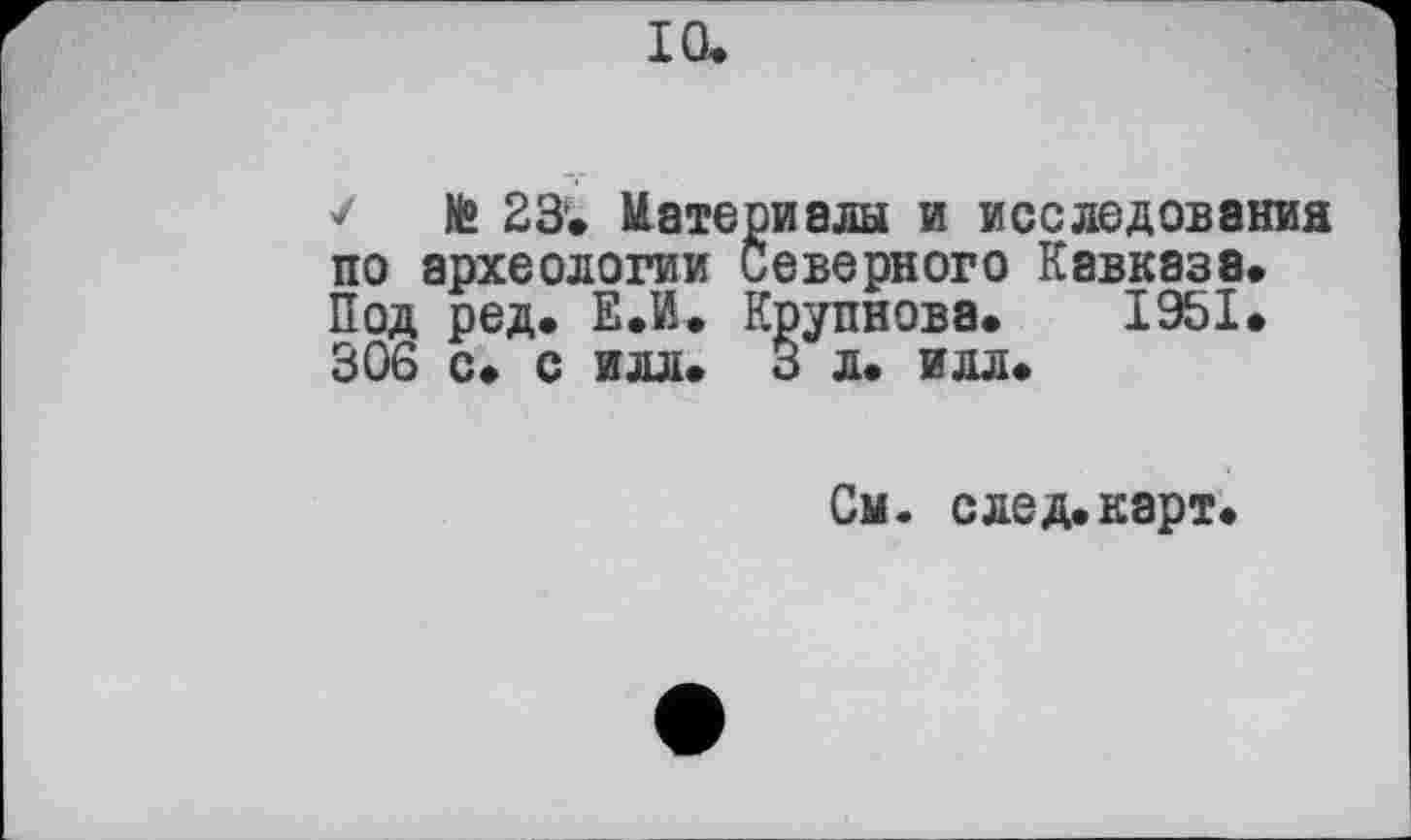 ﻿10.
/ te 23'. Материалы и исследования по археологии Северного Кавказа. Под ред. Е.И. Крупнова. 1951. 306 с. с илл. 3 л. илл.
См. след.карт.